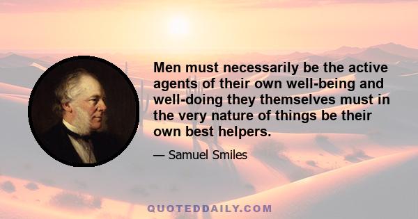 Men must necessarily be the active agents of their own well-being and well-doing they themselves must in the very nature of things be their own best helpers.