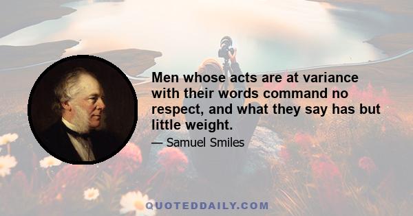 Men whose acts are at variance with their words command no respect, and what they say has but little weight.