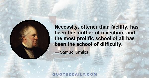 Necessity, oftener than facility, has been the mother of invention; and the most prolific school of all has been the school of difficulty.