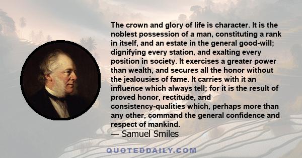 The crown and glory of life is character. It is the noblest possession of a man, constituting a rank in itself, and an estate in the general good-will; dignifying every station, and exalting every position in society.