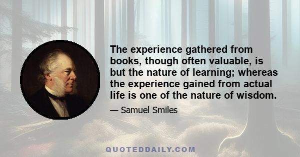 The experience gathered from books, though often valuable, is but the nature of learning; whereas the experience gained from actual life is one of the nature of wisdom.