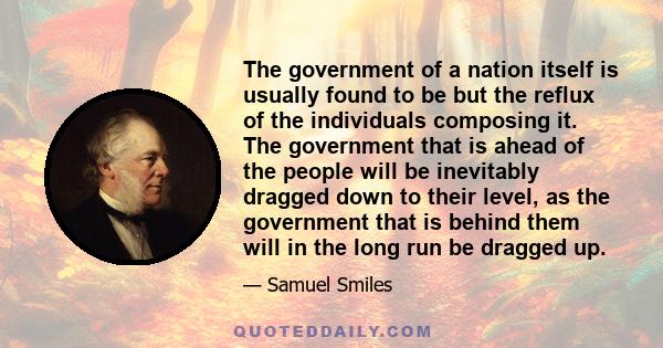 The government of a nation itself is usually found to be but the reflux of the individuals composing it. The government that is ahead of the people will be inevitably dragged down to their level, as the government that