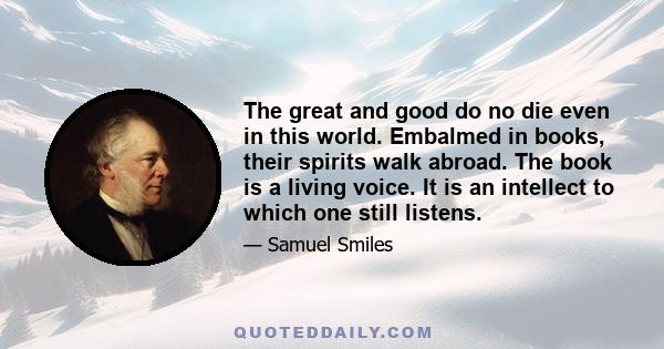 The great and good do no die even in this world. Embalmed in books, their spirits walk abroad. The book is a living voice. It is an intellect to which one still listens.