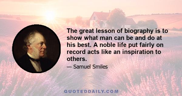 The great lesson of biography is to show what man can be and do at his best. A noble life put fairly on record acts like an inspiration to others.