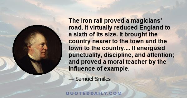 The iron rail proved a magicians' road. It virtually reduced England to a sixth of its size. It brought the country nearer to the town and the town to the country.... It energized punctuality, discipline, and attention; 