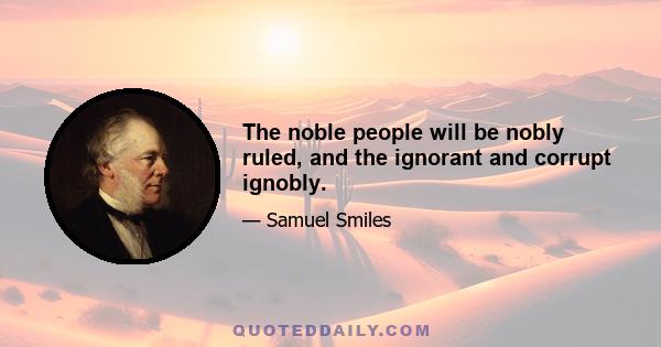 The noble people will be nobly ruled, and the ignorant and corrupt ignobly.