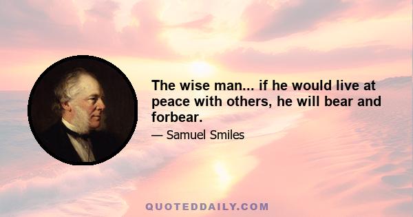 The wise man... if he would live at peace with others, he will bear and forbear.