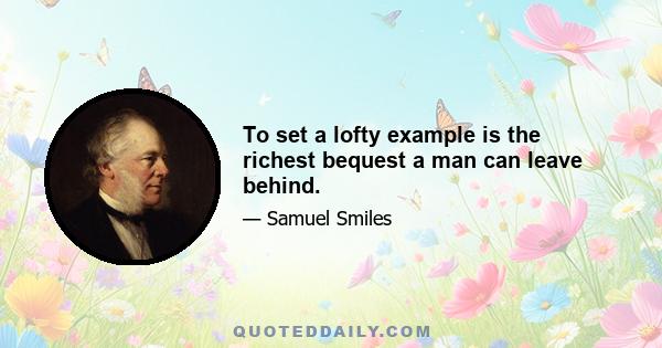 To set a lofty example is the richest bequest a man can leave behind.