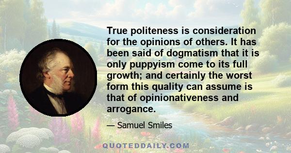 True politeness is consideration for the opinions of others. It has been said of dogmatism that it is only puppyism come to its full growth; and certainly the worst form this quality can assume is that of