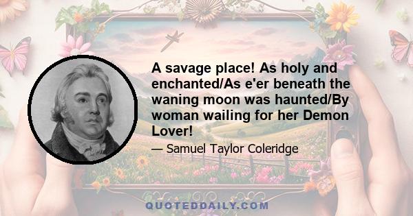 A savage place! As holy and enchanted/As e'er beneath the waning moon was haunted/By woman wailing for her Demon Lover!