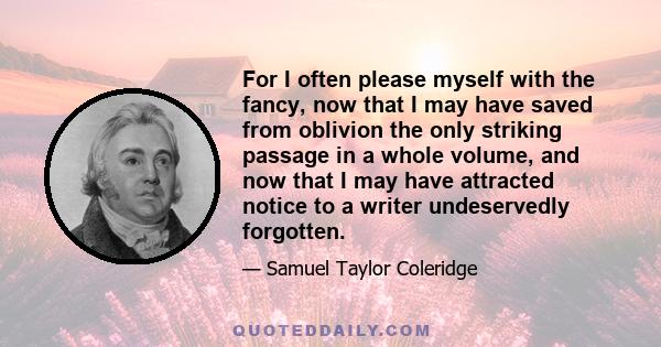 For I often please myself with the fancy, now that I may have saved from oblivion the only striking passage in a whole volume, and now that I may have attracted notice to a writer undeservedly forgotten.