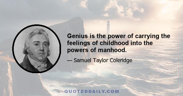 Genius is the power of carrying the feelings of childhood into the powers of manhood.