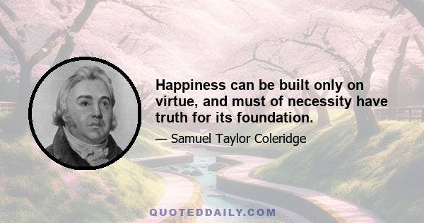 Happiness can be built only on virtue, and must of necessity have truth for its foundation.