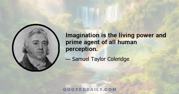 Imagination is the living power and prime agent of all human perception.