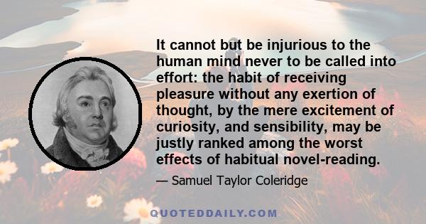 It cannot but be injurious to the human mind never to be called into effort: the habit of receiving pleasure without any exertion of thought, by the mere excitement of curiosity, and sensibility, may be justly ranked