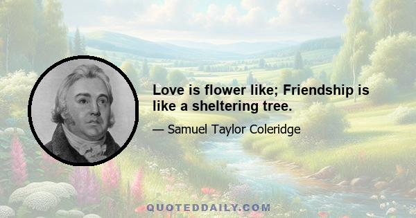 Love is flower like; Friendship is like a sheltering tree.