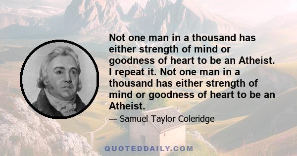 Not one man in a thousand has either strength of mind or goodness of heart to be an Atheist. I repeat it. Not one man in a thousand has either strength of mind or goodness of heart to be an Atheist.