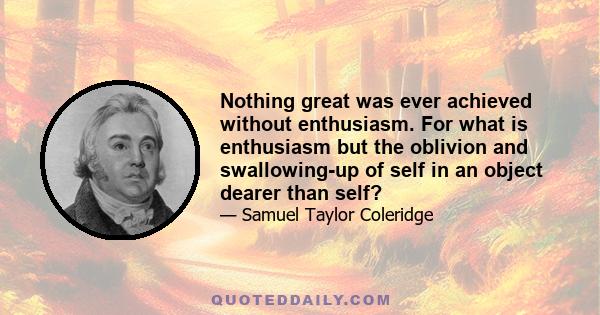 Nothing great was ever achieved without enthusiasm. For what is enthusiasm but the oblivion and swallowing-up of self in an object dearer than self?