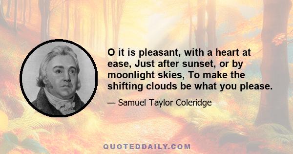 O it is pleasant, with a heart at ease, Just after sunset, or by moonlight skies, To make the shifting clouds be what you please.