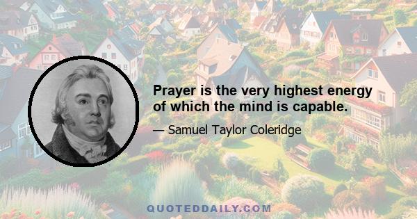 Prayer is the very highest energy of which the mind is capable.