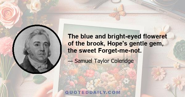 The blue and bright-eyed floweret of the brook, Hope's gentle gem, the sweet Forget-me-not.