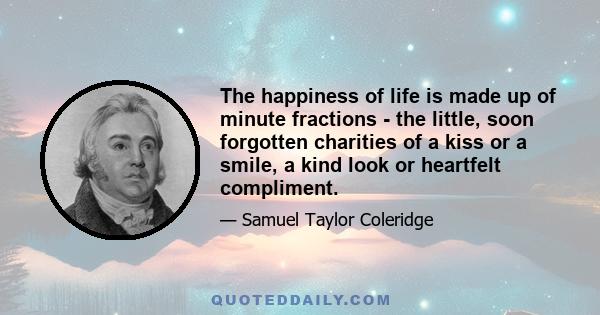 The happiness of life is made up of minute fractions - the little, soon forgotten charities of a kiss or a smile, a kind look or heartfelt compliment.