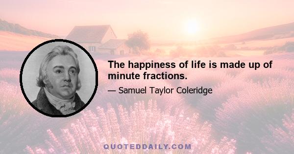 The happiness of life is made up of minute fractions.