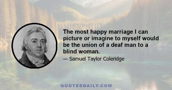 The most happy marriage I can picture or imagine to myself would be the union of a deaf man to a blind woman.