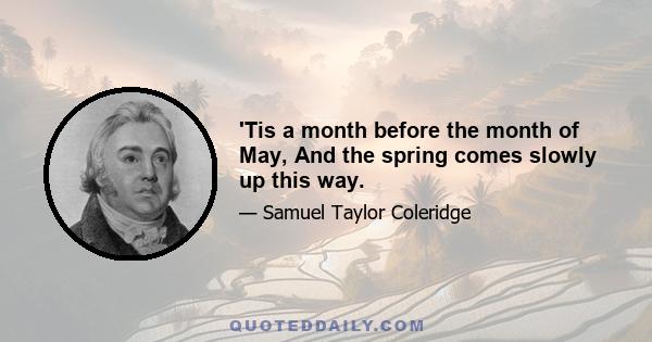 'Tis a month before the month of May, And the spring comes slowly up this way.