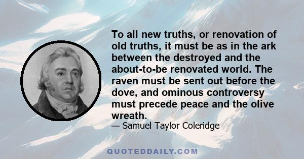 To all new truths, or renovation of old truths, it must be as in the ark between the destroyed and the about-to-be renovated world. The raven must be sent out before the dove, and ominous controversy must precede peace