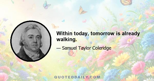 Within today, tomorrow is already walking.