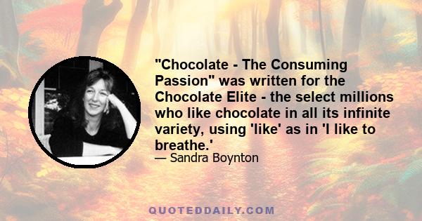 Chocolate - The Consuming Passion was written for the Chocolate Elite - the select millions who like chocolate in all its infinite variety, using 'like' as in 'I like to breathe.'