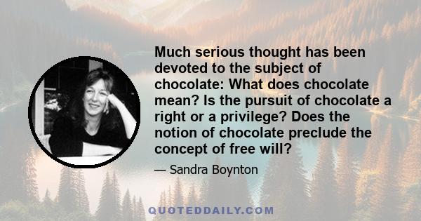 Much serious thought has been devoted to the subject of chocolate: What does chocolate mean? Is the pursuit of chocolate a right or a privilege? Does the notion of chocolate preclude the concept of free will?