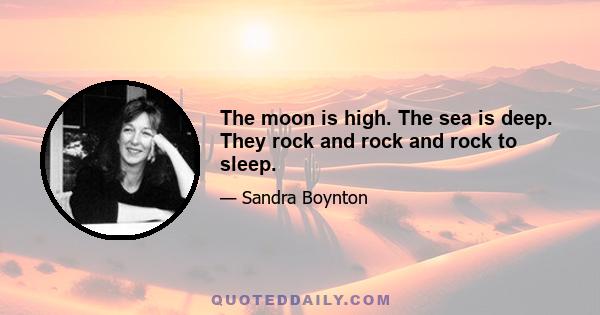 The moon is high. The sea is deep. They rock and rock and rock to sleep.