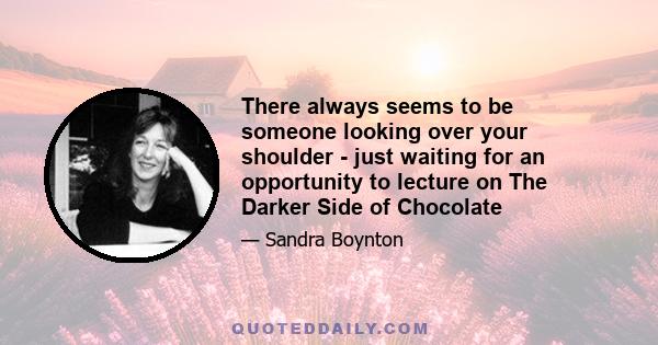 There always seems to be someone looking over your shoulder - just waiting for an opportunity to lecture on The Darker Side of Chocolate