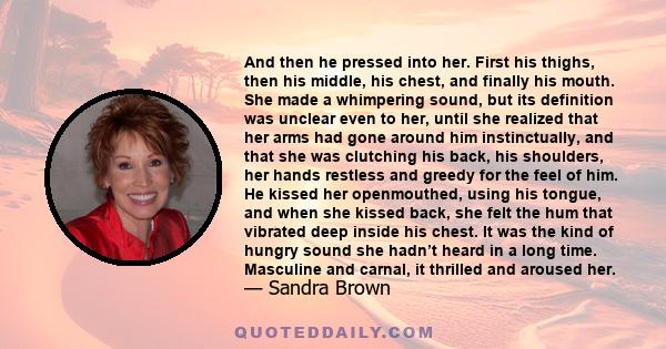 And then he pressed into her. First his thighs, then his middle, his chest, and finally his mouth. She made a whimpering sound, but its definition was unclear even to her, until she realized that her arms had gone