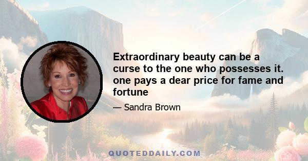 Extraordinary beauty can be a curse to the one who possesses it. one pays a dear price for fame and fortune