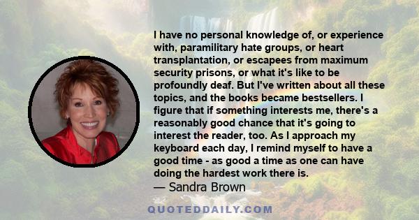 I have no personal knowledge of, or experience with, paramilitary hate groups, or heart transplantation, or escapees from maximum security prisons, or what it's like to be profoundly deaf. But I've written about all