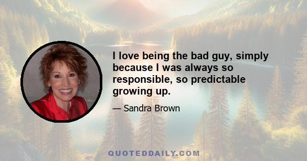 I love being the bad guy, simply because I was always so responsible, so predictable growing up.