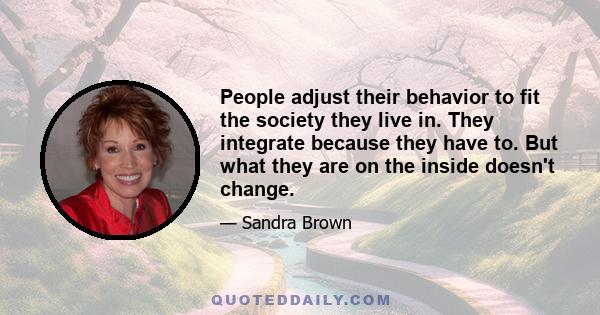 People adjust their behavior to fit the society they live in. They integrate because they have to. But what they are on the inside doesn't change.