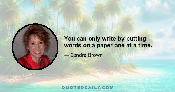 You can only write by putting words on a paper one at a time.