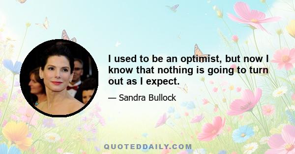 I used to be an optimist, but now I know that nothing is going to turn out as I expect.