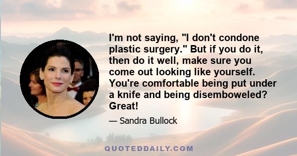 I'm not saying, I don't condone plastic surgery. But if you do it, then do it well, make sure you come out looking like yourself. You're comfortable being put under a knife and being disemboweled? Great!
