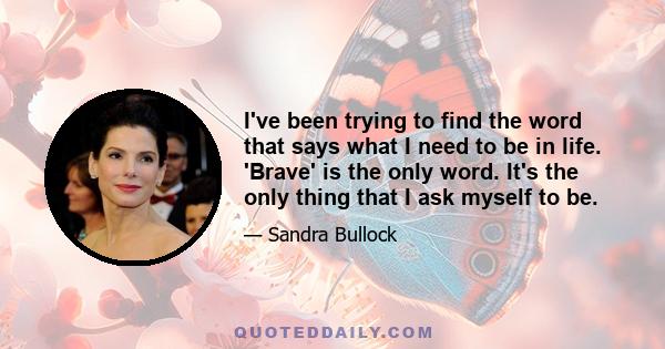 I've been trying to find the word that says what I need to be in life. 'Brave' is the only word. It's the only thing that I ask myself to be.