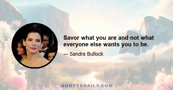 Savor what you are and not what everyone else wants you to be.