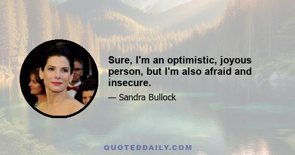 Sure, I'm an optimistic, joyous person, but I'm also afraid and insecure.