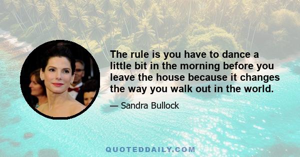 The rule is you have to dance a little bit in the morning before you leave the house because it changes the way you walk out in the world.