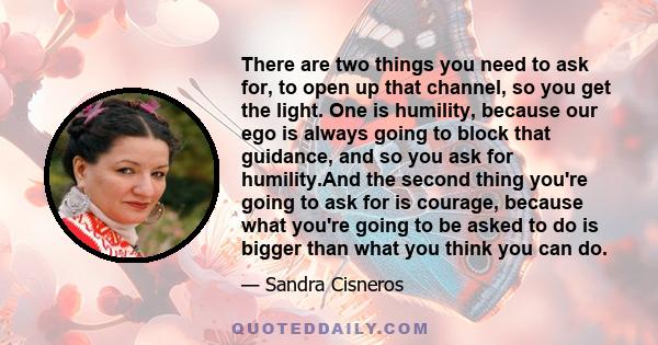 There are two things you need to ask for, to open up that channel, so you get the light. One is humility, because our ego is always going to block that guidance, and so you ask for humility.And the second thing you're