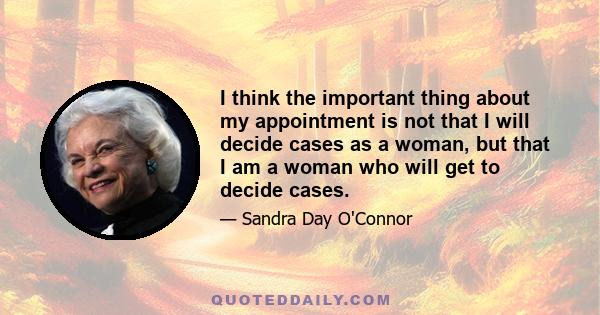 I think the important thing about my appointment is not that I will decide cases as a woman, but that I am a woman who will get to decide cases.