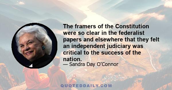 The framers of the Constitution were so clear in the federalist papers and elsewhere that they felt an independent judiciary was critical to the success of the nation.